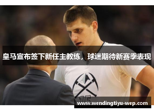 皇马宣布签下新任主教练，球迷期待新赛季表现