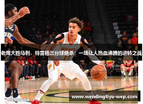 老鹰大胜马刺，特雷杨三分球绝杀：一场让人热血沸腾的逆转之战
