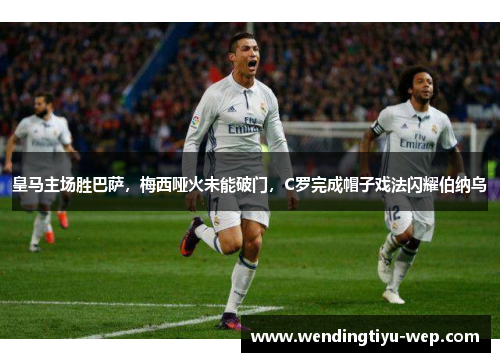 皇马主场胜巴萨，梅西哑火未能破门，C罗完成帽子戏法闪耀伯纳乌