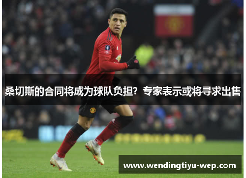 桑切斯的合同将成为球队负担？专家表示或将寻求出售