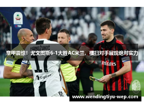 意甲震惊！尤文图斯6-1大胜AC米兰，横扫对手展现绝对实力
