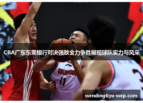 CBA广东东莞银行对决强敌全力争胜展现球队实力与风采