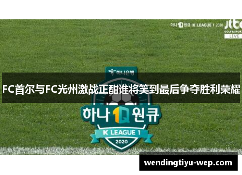 FC首尔与FC光州激战正酣谁将笑到最后争夺胜利荣耀