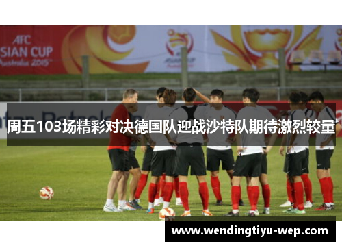 周五103场精彩对决德国队迎战沙特队期待激烈较量
