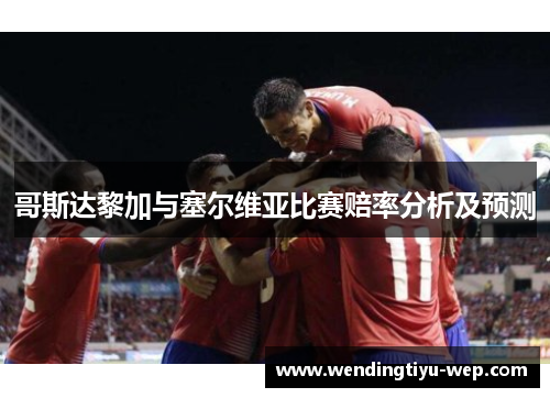 哥斯达黎加与塞尔维亚比赛赔率分析及预测