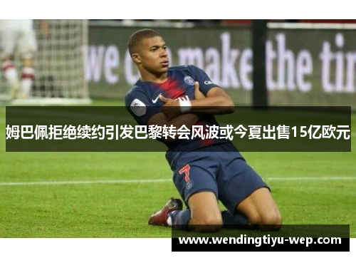 姆巴佩拒绝续约引发巴黎转会风波或今夏出售15亿欧元