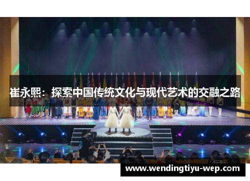 崔永熙：探索中国传统文化与现代艺术的交融之路