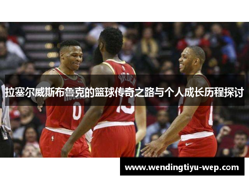 拉塞尔威斯布鲁克的篮球传奇之路与个人成长历程探讨