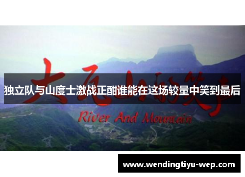 独立队与山度士激战正酣谁能在这场较量中笑到最后