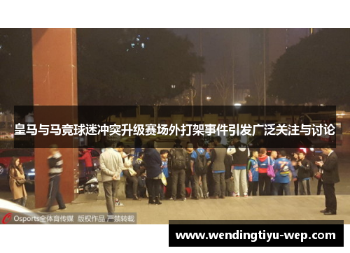 皇马与马竞球迷冲突升级赛场外打架事件引发广泛关注与讨论