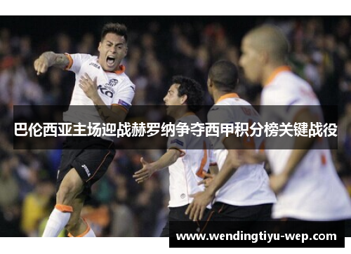 巴伦西亚主场迎战赫罗纳争夺西甲积分榜关键战役